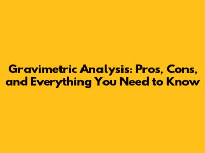 Gravimetric Analysis: Pros, Cons, and Everything You Need to Know