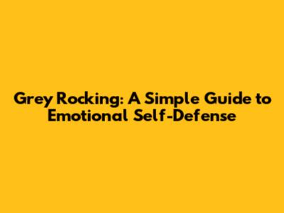 Grey Rocking: A Simple Guide to Emotional Self-Defense