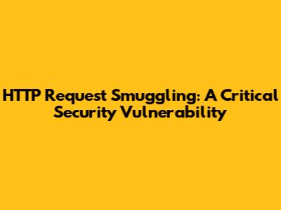 HTTP Request Smuggling: A Critical Security Vulnerability