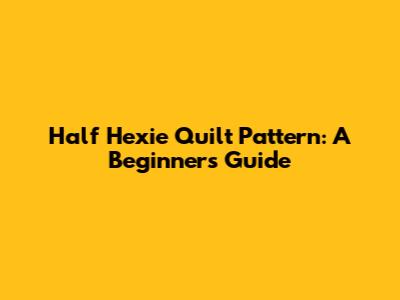 Half Hexie Quilt Pattern: A Beginner's Guide
