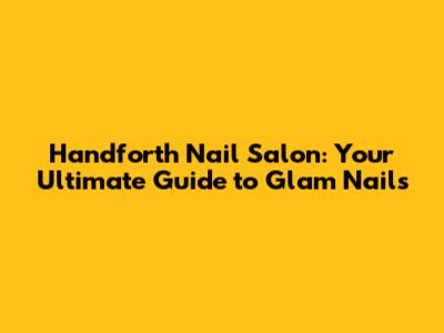 Handforth Nail Salon: Your Ultimate Guide to Glam Nails