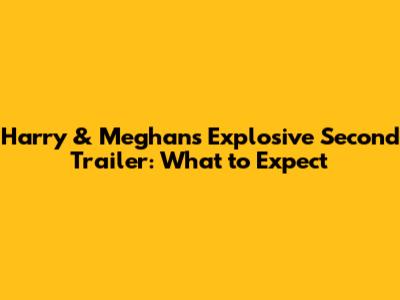 Harry & Meghan's Explosive Second Trailer: What to Expect