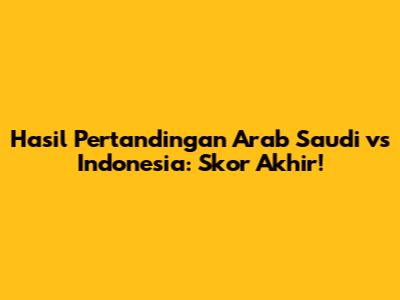 Hasil Pertandingan Arab Saudi vs Indonesia: Skor Akhir!