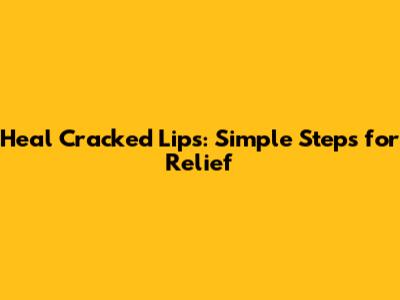 Heal Cracked Lips: Simple Steps for Relief