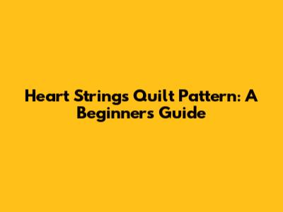 Heart Strings Quilt Pattern: A Beginner's Guide