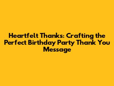 Heartfelt Thanks: Crafting the Perfect Birthday Party Thank You Message