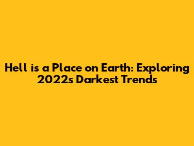 Hell is a Place on Earth: Exploring 2022's Darkest Trends
