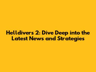 Helldivers 2: Dive Deep into the Latest News and Strategies