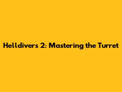 Helldivers 2: Mastering the Turret