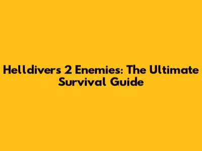 Helldivers 2 Enemies: The Ultimate Survival Guide