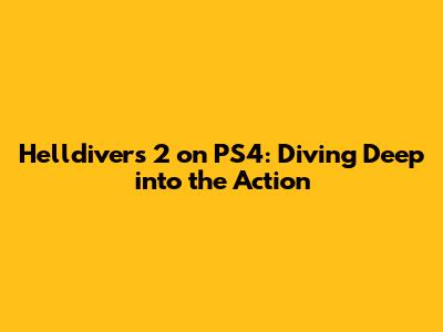 Helldivers 2 on PS4: Diving Deep into the Action