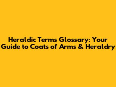 Heraldic Terms Glossary: Your Guide to Coats of Arms & Heraldry