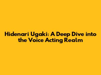 Hidenari Ugaki: A Deep Dive into the Voice Acting Realm