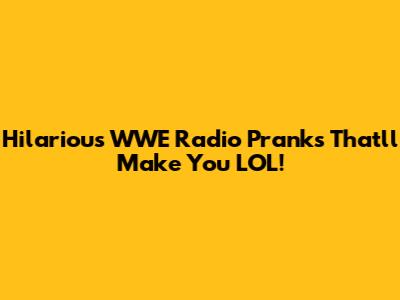 Hilarious WWE Radio Pranks That'll Make You LOL!