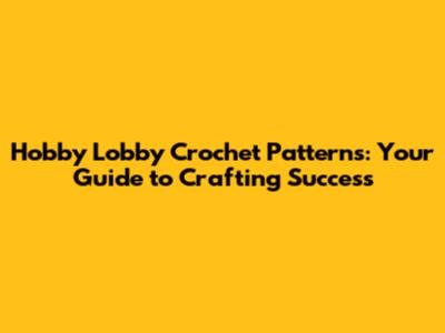 Hobby Lobby Crochet Patterns: Your Guide to Crafting Success