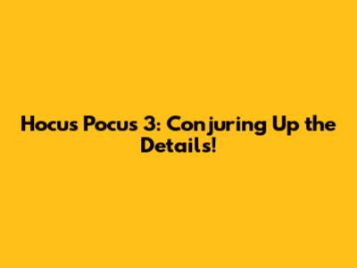 Hocus Pocus 3: Conjuring Up the Details!