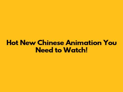 Hot New Chinese Animation You Need to Watch!