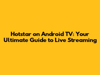 Hotstar on Android TV: Your Ultimate Guide to Live Streaming