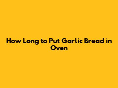 How Long to Put Garlic Bread in Oven