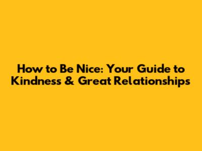 How to Be Nice: Your Guide to Kindness & Great Relationships