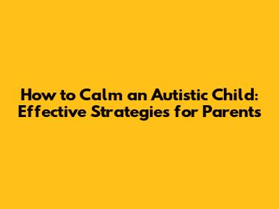 How to Calm an Autistic Child: Effective Strategies for Parents