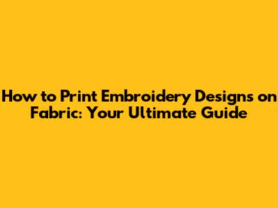 How to Print Embroidery Designs on Fabric: Your Ultimate Guide