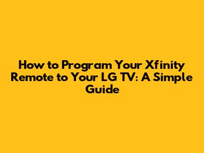 How to Program Your Xfinity Remote to Your LG TV: A Simple Guide