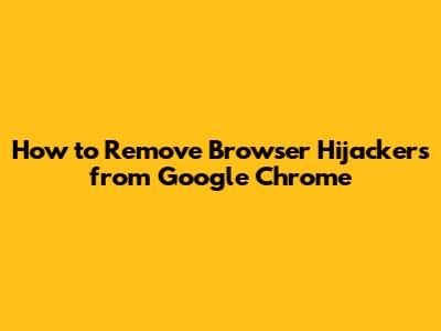 How to Remove Browser Hijackers from Google Chrome