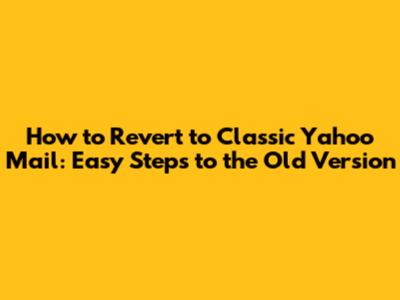 How to Revert to Classic Yahoo Mail: Easy Steps to the Old Version