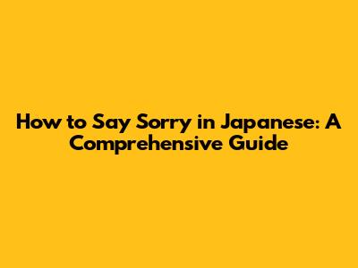How to Say Sorry in Japanese: A Comprehensive Guide