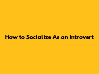 How to Socialize As an Introvert