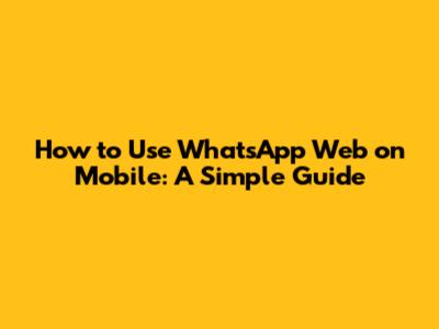 How to Use WhatsApp Web on Mobile: A Simple Guide