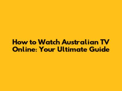 How to Watch Australian TV Online: Your Ultimate Guide