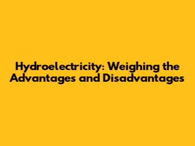 Hydroelectricity: Weighing the Advantages and Disadvantages