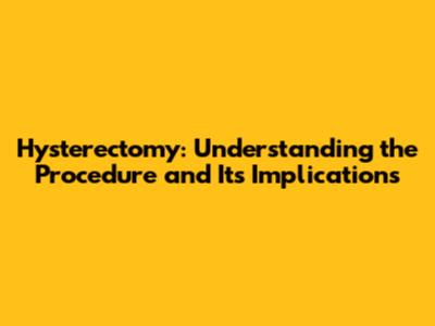 Hysterectomy: Understanding the Procedure and Its Implications