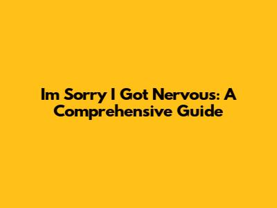 I'm Sorry I Got Nervous: A Comprehensive Guide