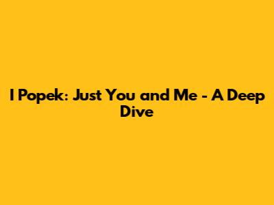 I Popek: Just You and Me - A Deep Dive