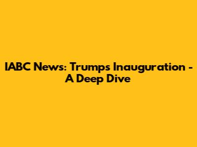 IABC News: Trump's Inauguration - A Deep Dive