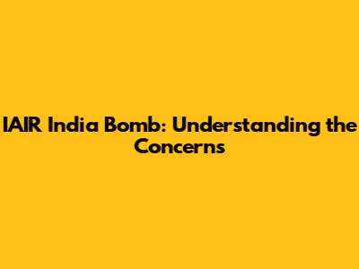 IAIR India Bomb: Understanding the Concerns