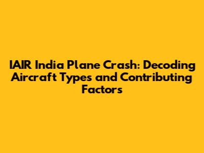 IAIR India Plane Crash: Decoding Aircraft Types and Contributing Factors
