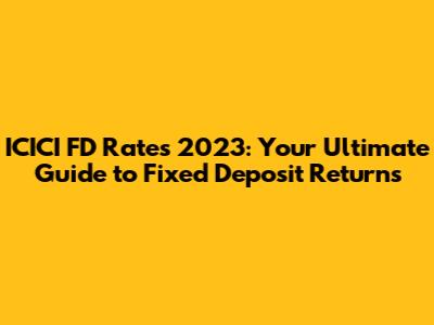 ICICI FD Rates 2023: Your Ultimate Guide to Fixed Deposit Returns