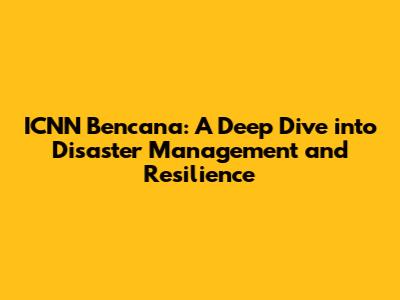 ICNN Bencana: A Deep Dive into Disaster Management and Resilience