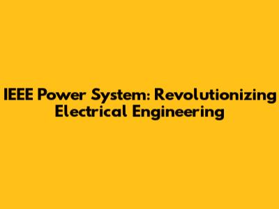 IEEE Power System: Revolutionizing Electrical Engineering
