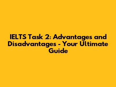 IELTS Task 2: Advantages and Disadvantages - Your Ultimate Guide