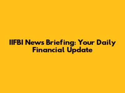 IIFBI News Briefing: Your Daily Financial Update