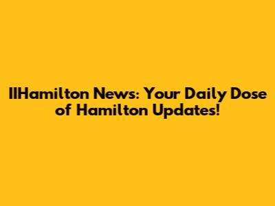 IIHamilton News: Your Daily Dose of Hamilton Updates!