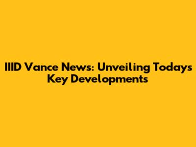 IIID Vance News: Unveiling Today's Key Developments