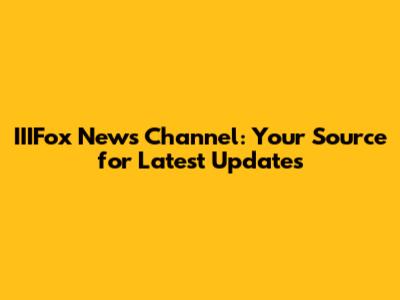 IIIFox News Channel: Your Source for Latest Updates