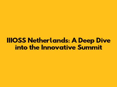 IIIOSS Netherlands: A Deep Dive into the Innovative Summit