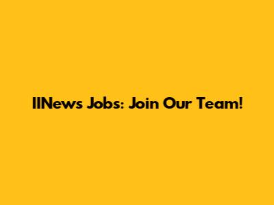 IINews Jobs: Join Our Team!